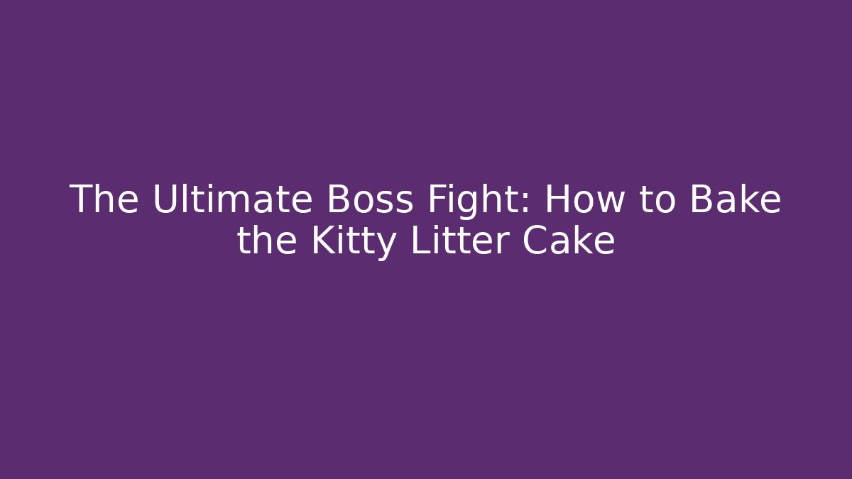 The Ultimate Boss Fight: How to Bake the Kitty Litter Cake