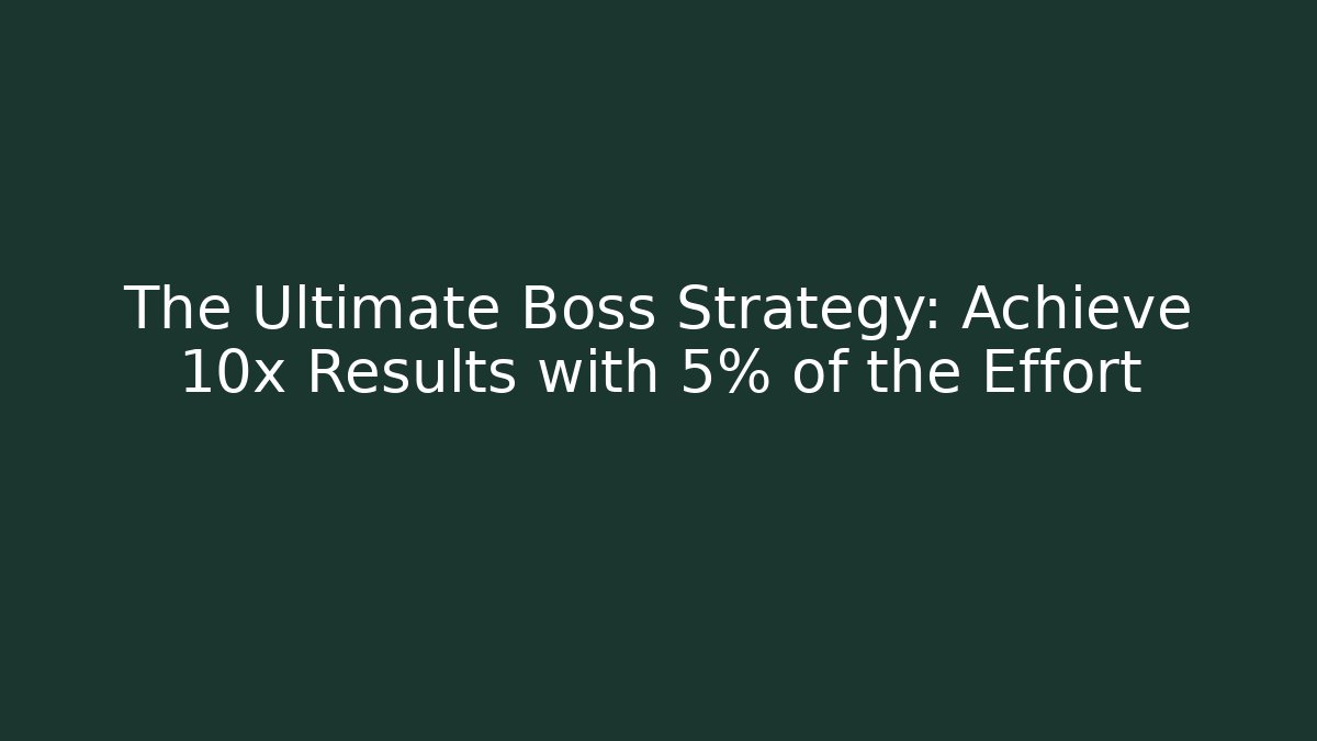 The Ultimate Boss Strategy: Achieve 10x Results with 5% of the Effort