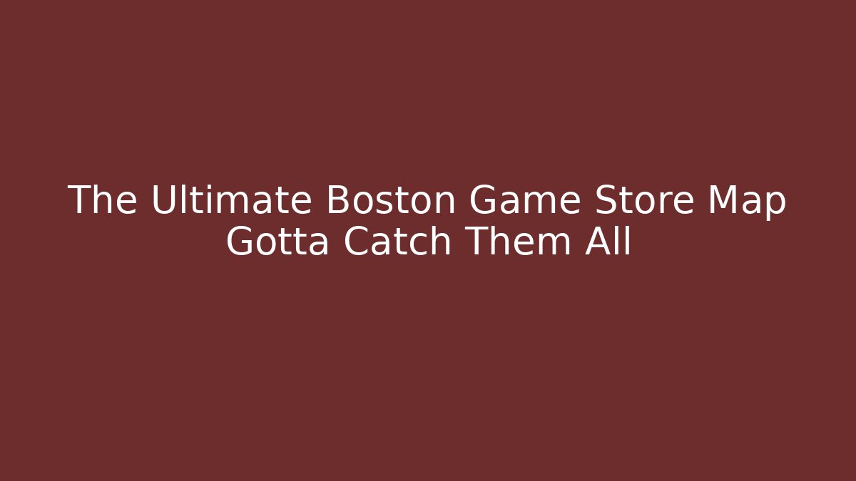 The Ultimate Boston Game Store Map Gotta Catch Them All
