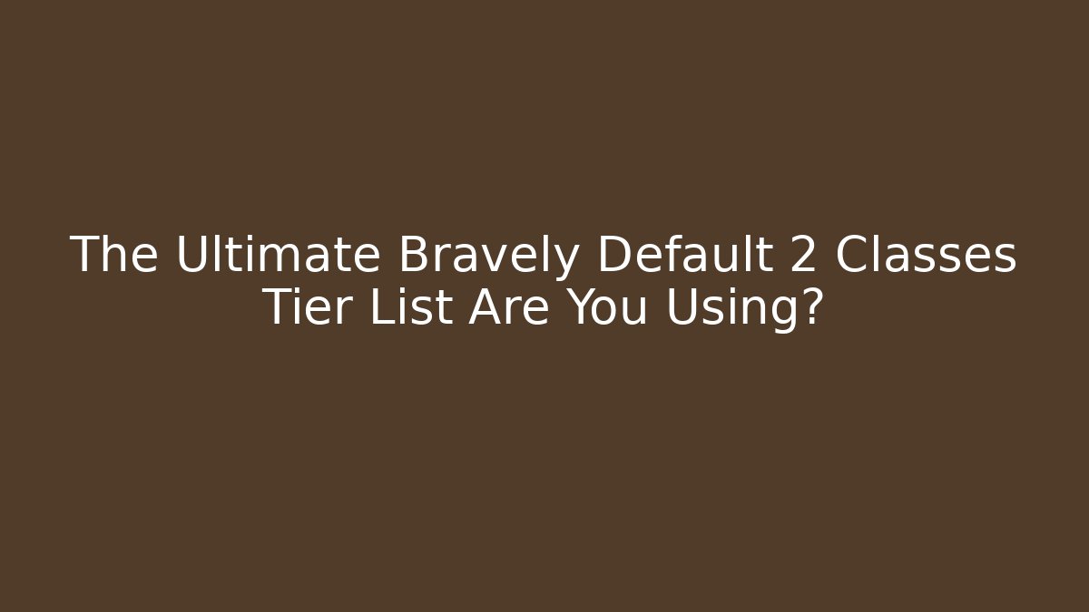 The Ultimate Bravely Default 2 Classes Tier List Are You Using? - Critter Realm