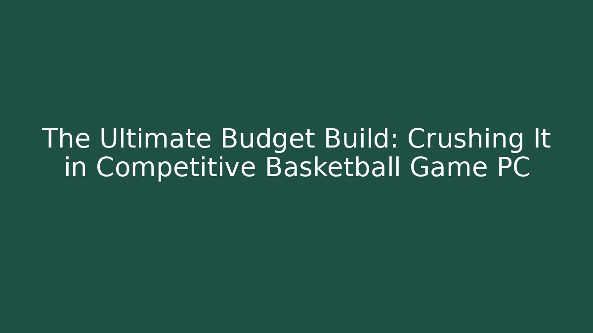 The Ultimate Budget Build: Crushing It in Competitive Basketball Game PC