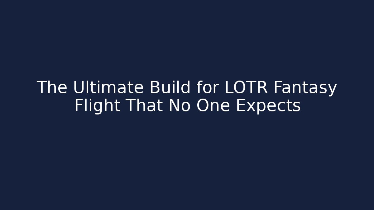The Ultimate Build for LOTR Fantasy Flight That No One Expects
