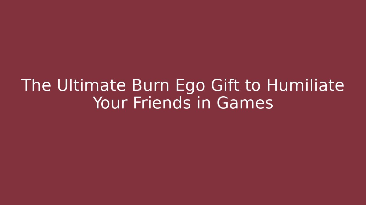 The Ultimate Burn Ego Gift to Humiliate Your Friends in Games