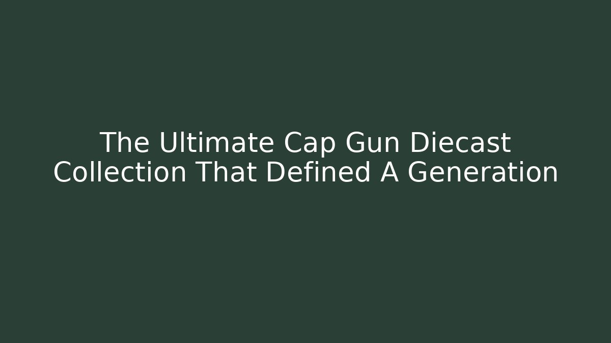 The Ultimate Cap Gun Diecast Collection That Defined A Generation - Critter Realm