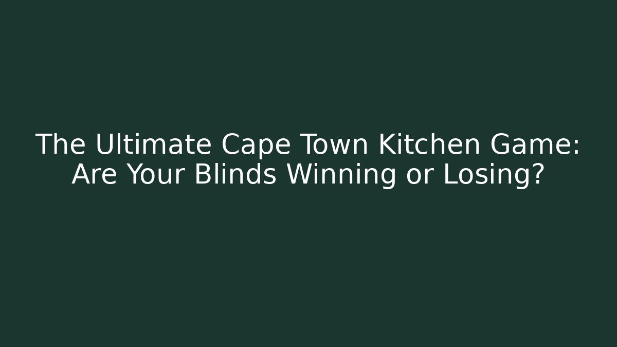 The Ultimate Cape Town Kitchen Game: Are Your Blinds Winning or Losing?