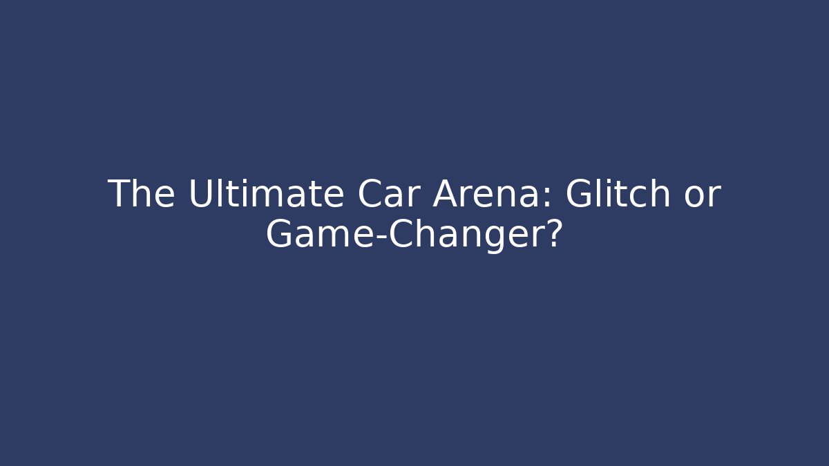 The Ultimate Car Arena: Glitch or Game-Changer?