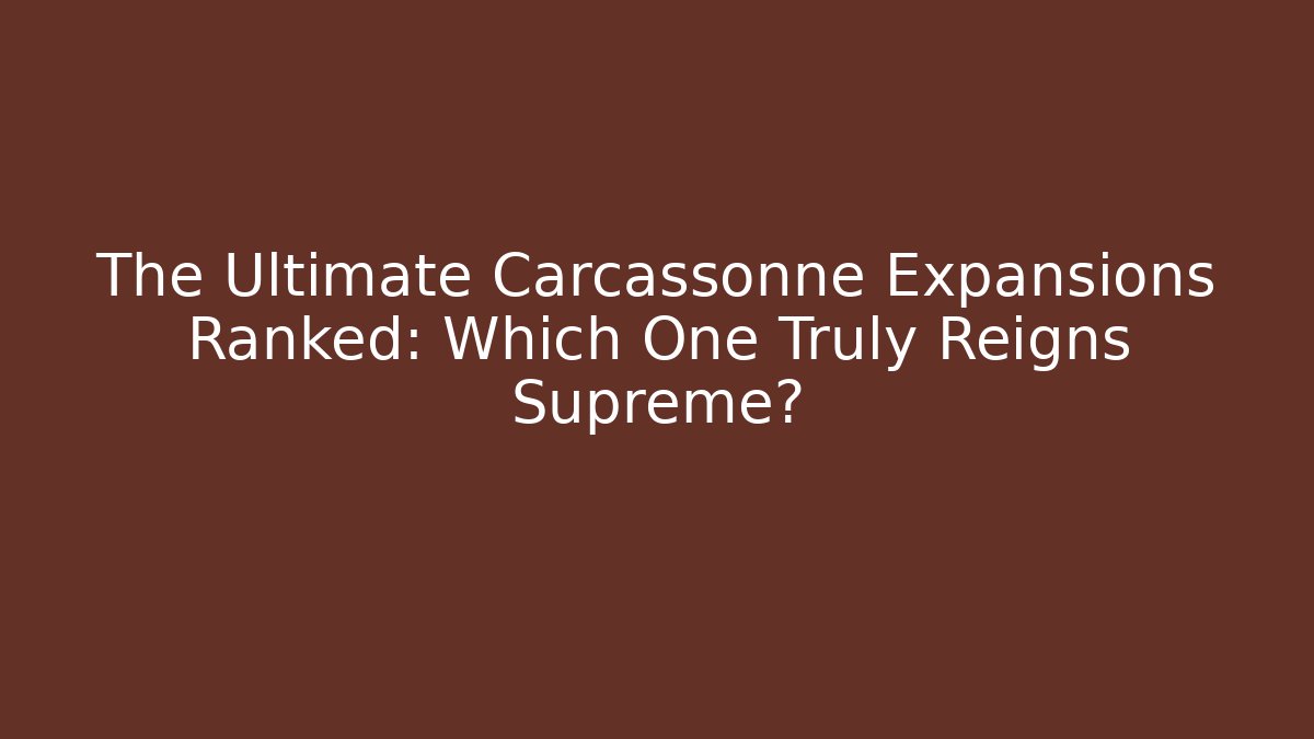 The Ultimate Carcassonne Expansions Ranked: Which One Truly Reigns Supreme?