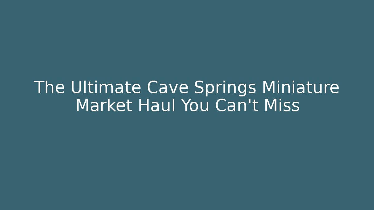 The Ultimate Cave Springs Miniature Market Haul You Can't Miss
