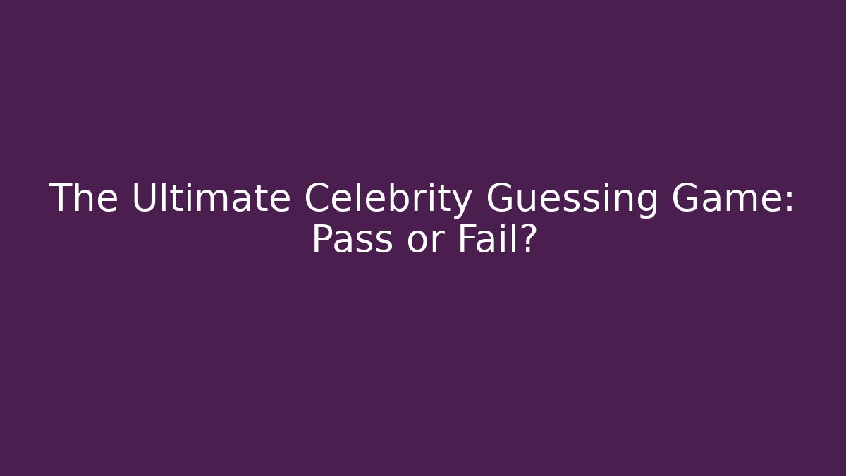 The Ultimate Celebrity Guessing Game: Pass or Fail?