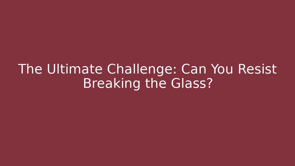 The Ultimate Challenge: Can You Resist Breaking the Glass?