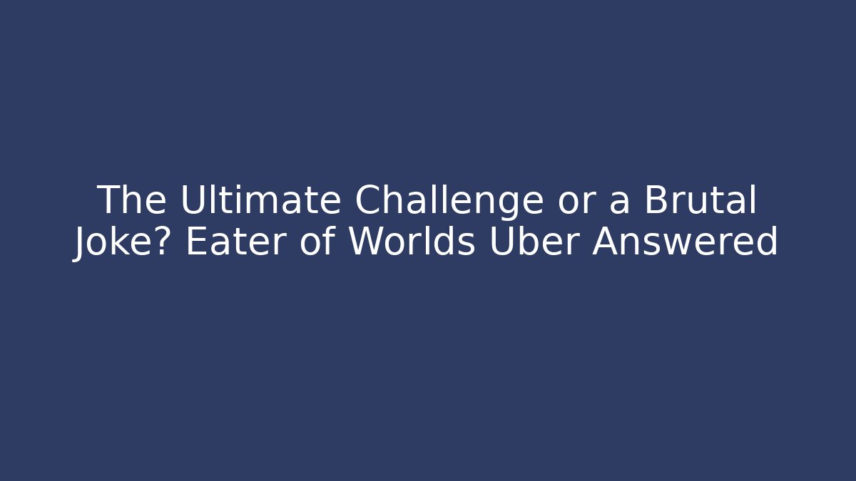 The Ultimate Challenge or a Brutal Joke? Eater of Worlds Uber Answered