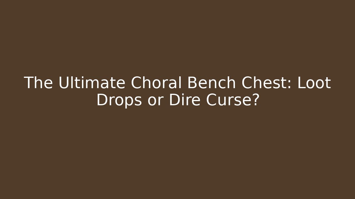 The Ultimate Choral Bench Chest: Loot Drops or Dire Curse?