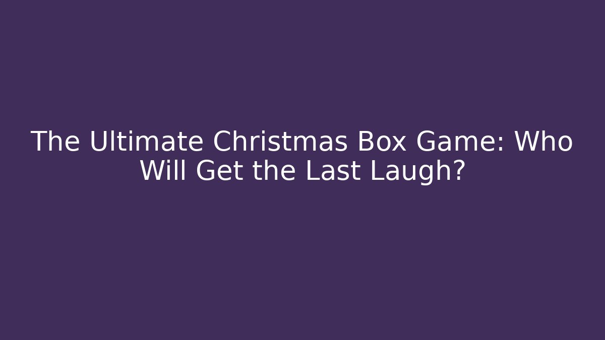 The Ultimate Christmas Box Game: Who Will Get the Last Laugh?