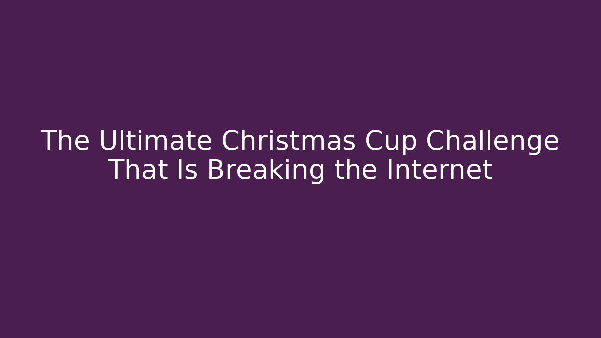 The Ultimate Christmas Cup Challenge That Is Breaking the Internet - Critter Realm