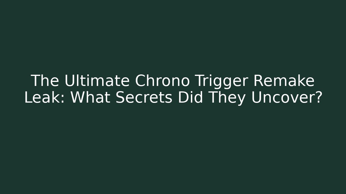 The Ultimate Chrono Trigger Remake Leak: What Secrets Did They Uncover?