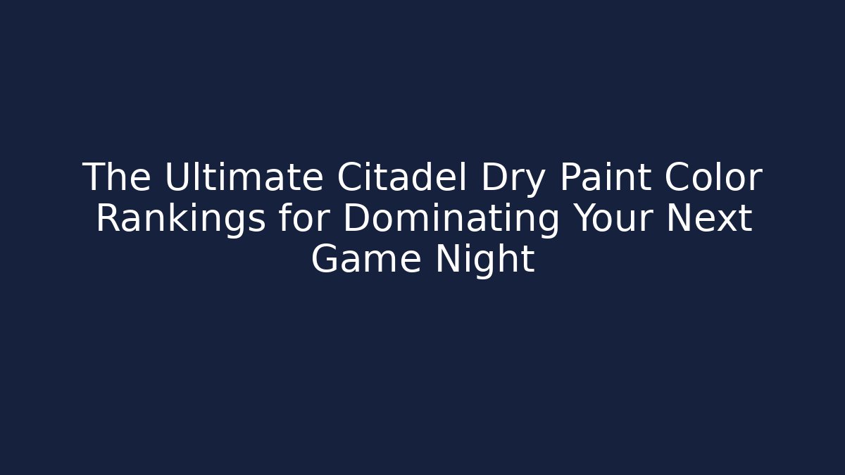 The Ultimate Citadel Dry Paint Color Rankings for Dominating Your Next Game Night