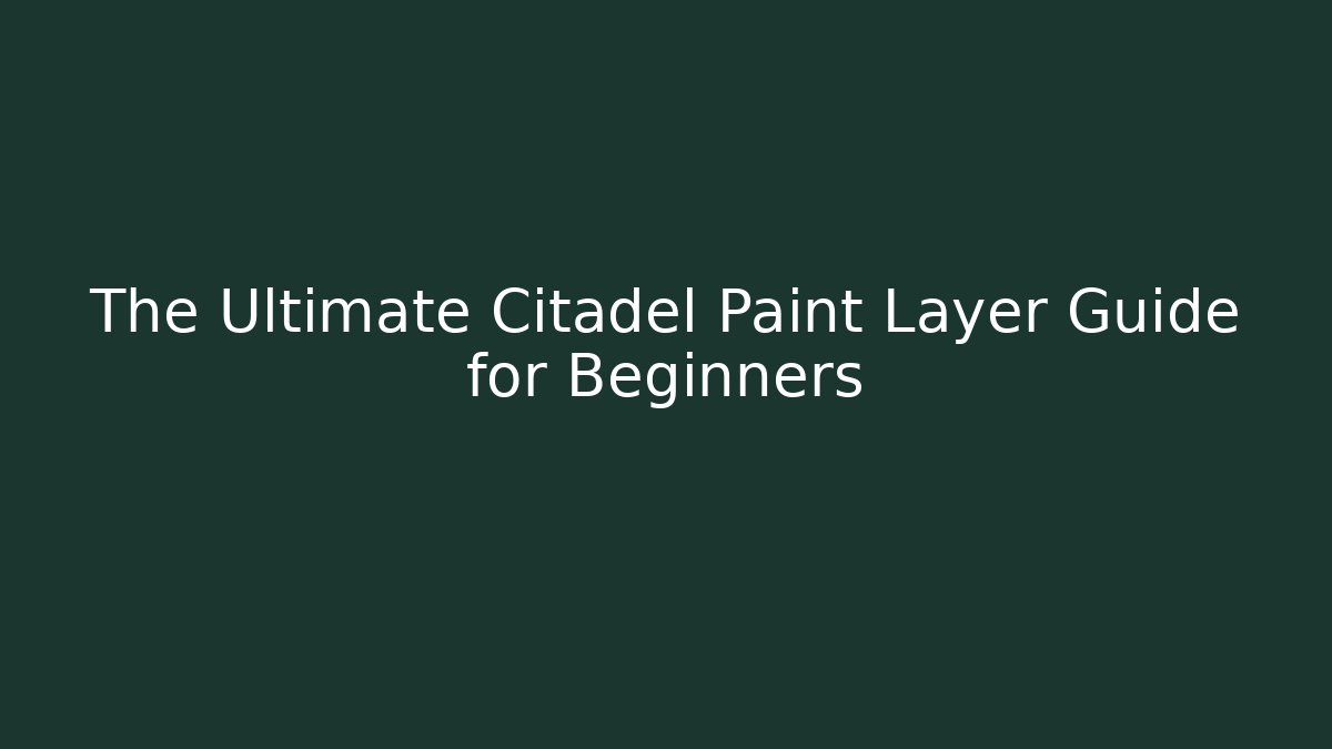 The Ultimate Citadel Paint Layer Guide for Beginners