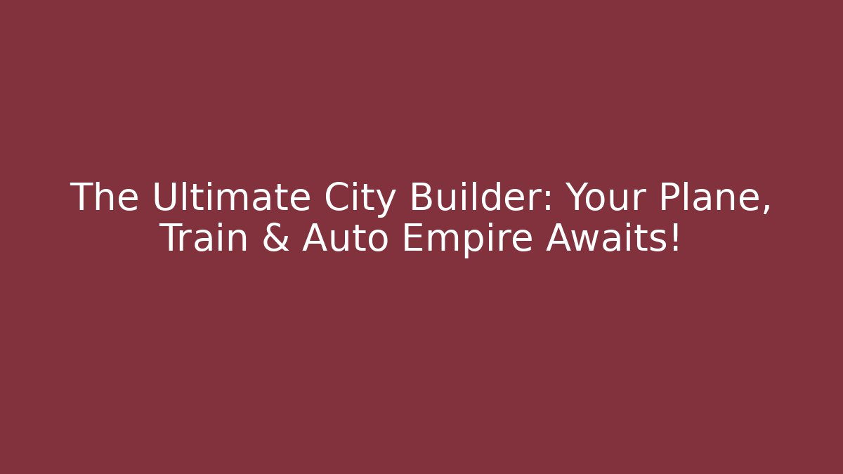 The Ultimate City Builder: Your Plane, Train & Auto Empire Awaits!