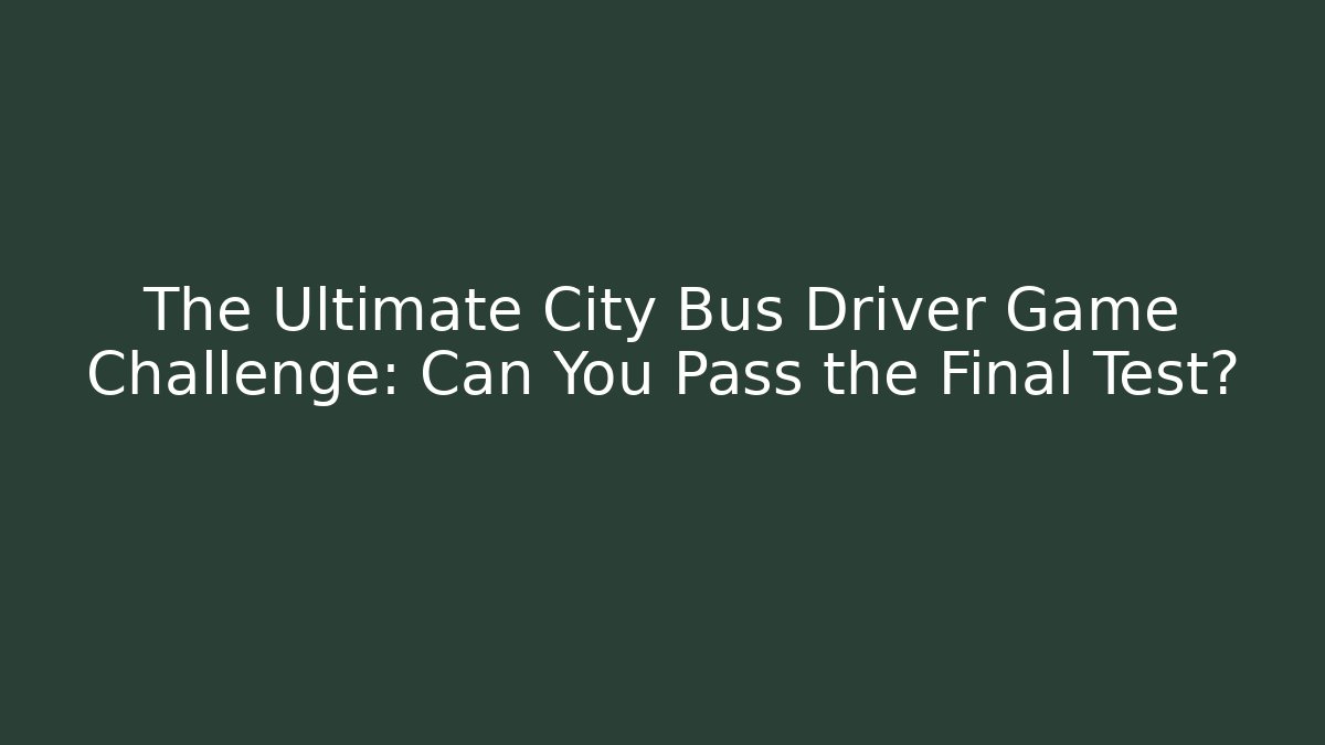 The Ultimate City Bus Driver Game Challenge: Can You Pass the Final Test?