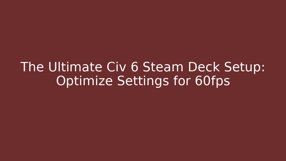 The Ultimate Civ 6 Steam Deck Setup: Optimize Settings for 60fps - Critter Realm