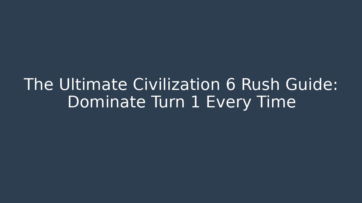 The Ultimate Civilization 6 Rush Guide: Dominate Turn 1 Every Time - Critter Realm