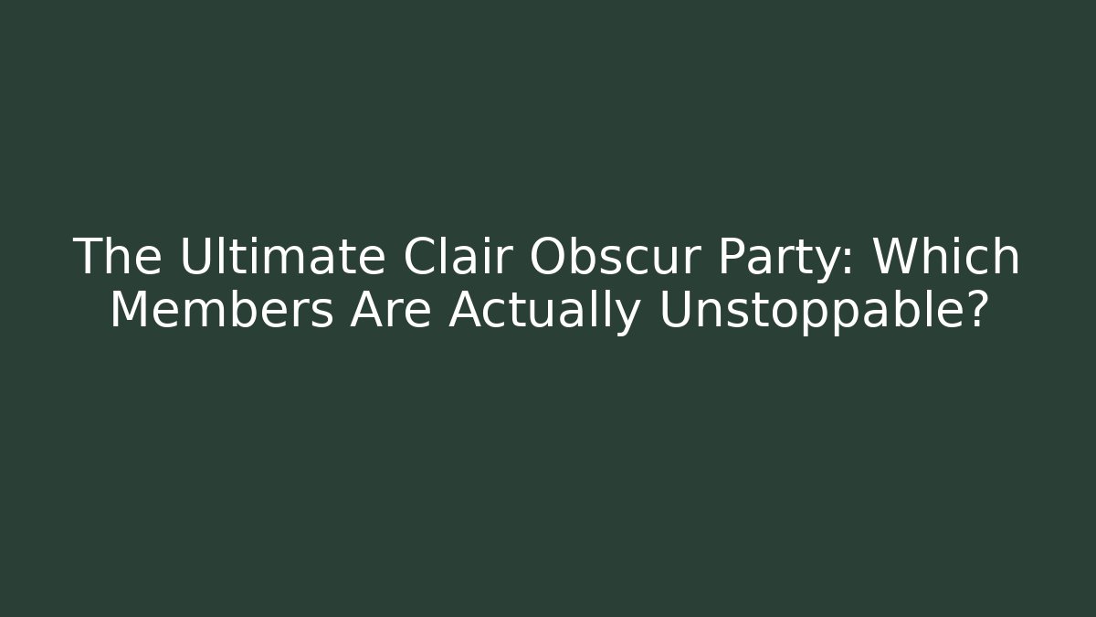 The Ultimate Clair Obscur Party: Which Members Are Actually Unstoppable?