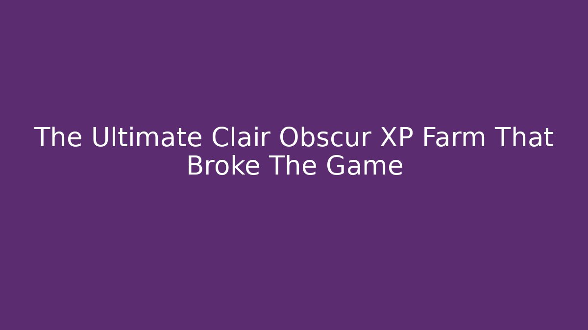 The Ultimate Clair Obscur XP Farm That Broke The Game