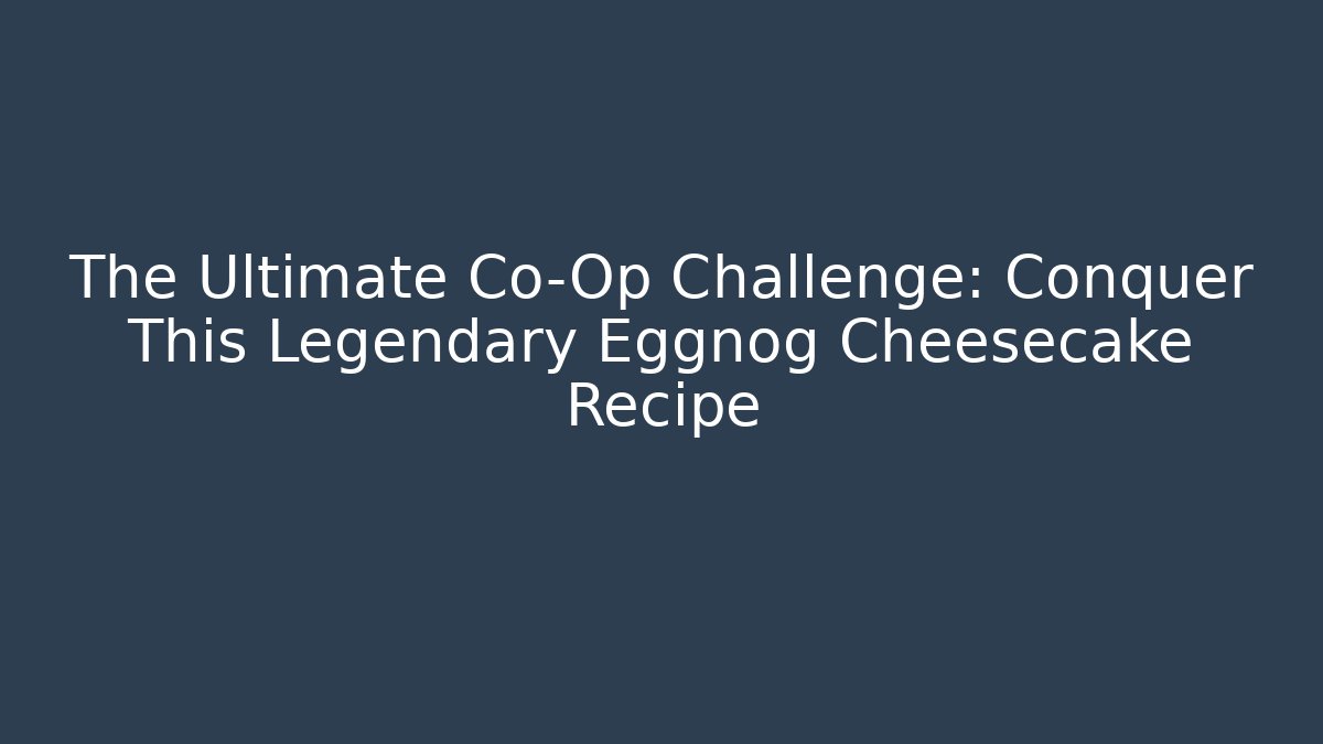 The Ultimate Co-Op Challenge: Conquer This Legendary Eggnog Cheesecake Recipe