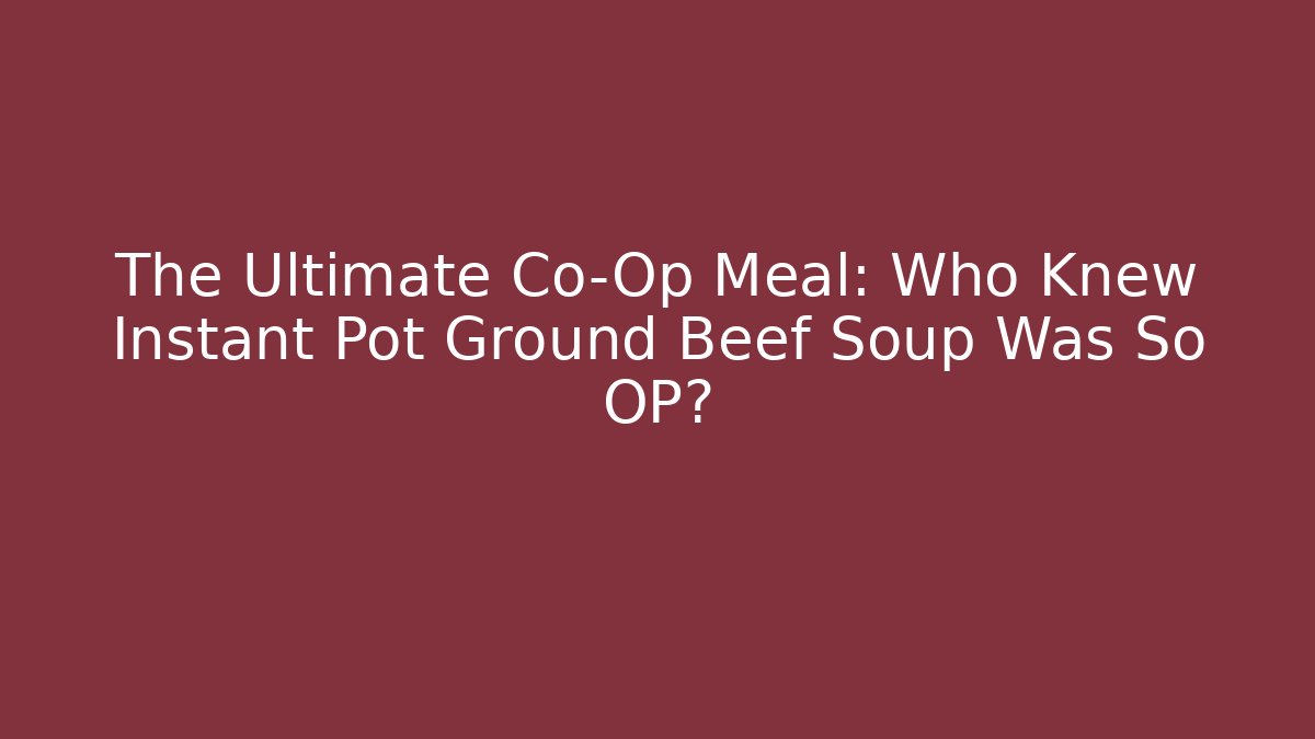 The Ultimate Co-Op Meal: Who Knew Instant Pot Ground Beef Soup Was So OP?