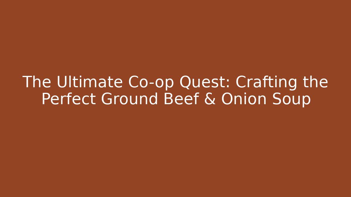 The Ultimate Co-op Quest: Crafting the Perfect Ground Beef & Onion Soup