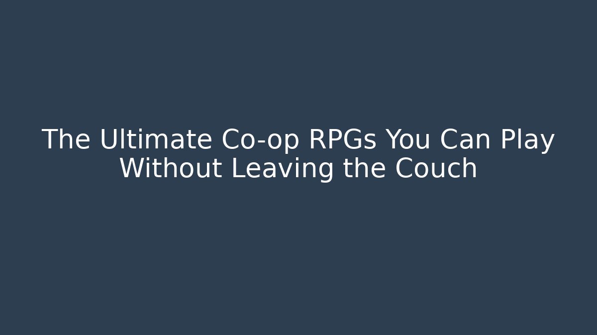 The Ultimate Co-op RPGs You Can Play Without Leaving the Couch