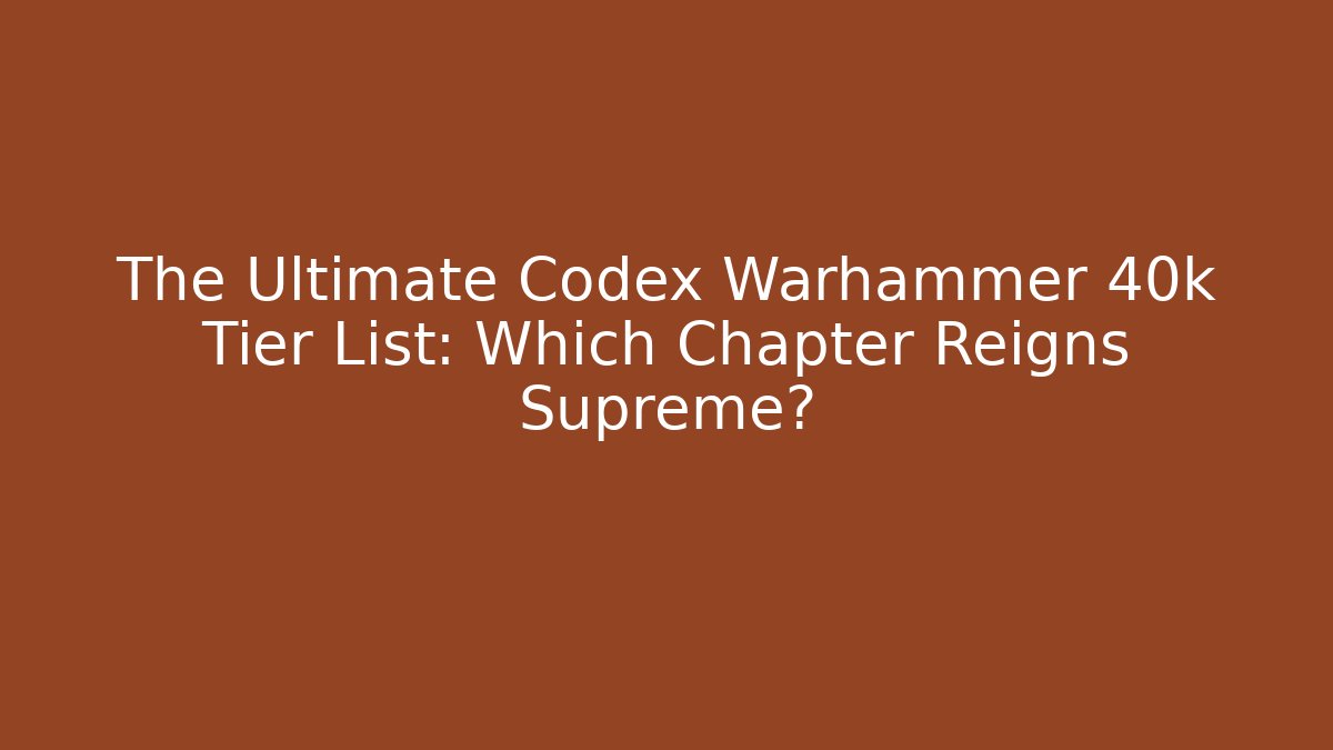 The Ultimate Codex Warhammer 40k Tier List: Which Chapter Reigns Supreme?