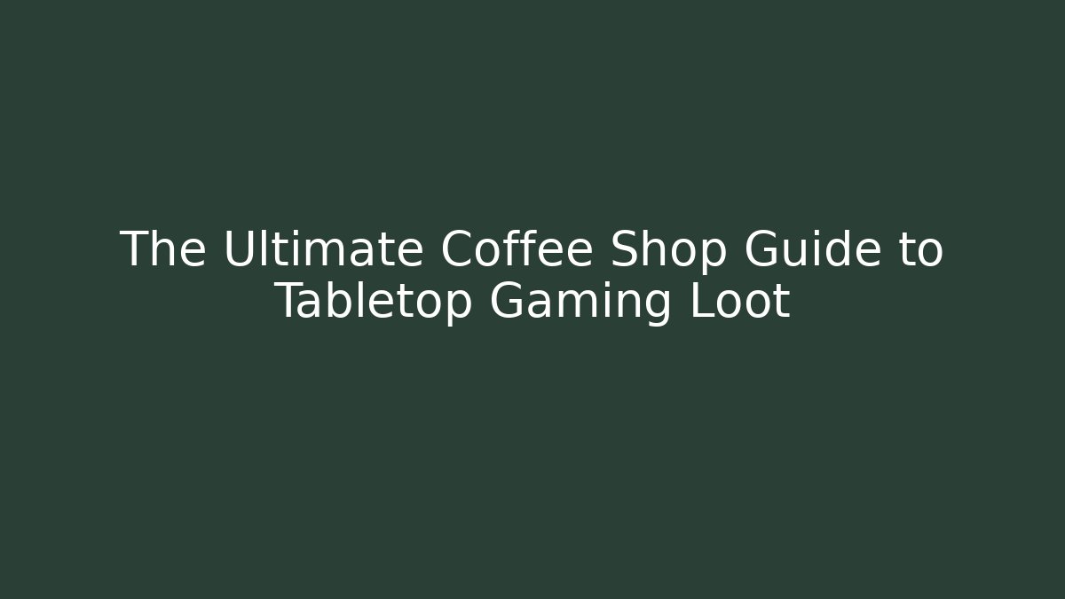 The Ultimate Coffee Shop Guide to Tabletop Gaming Loot