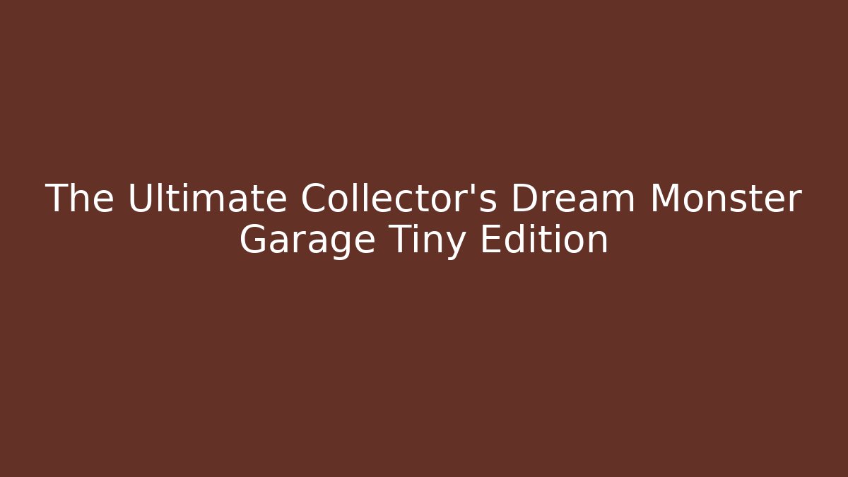 The Ultimate Collector's Dream Monster Garage Tiny Edition