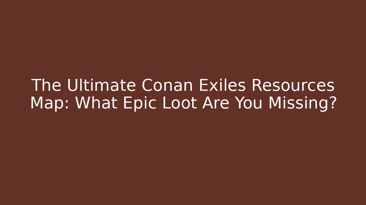 The Ultimate Conan Exiles Resources Map: What Epic Loot Are You Missing?
