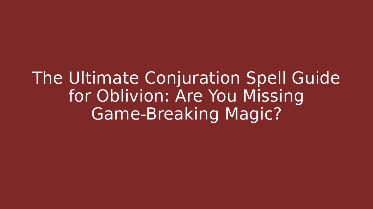 The Ultimate Conjuration Spell Guide for Oblivion: Are You Missing Game-Breaking Magic? - Critter Realm