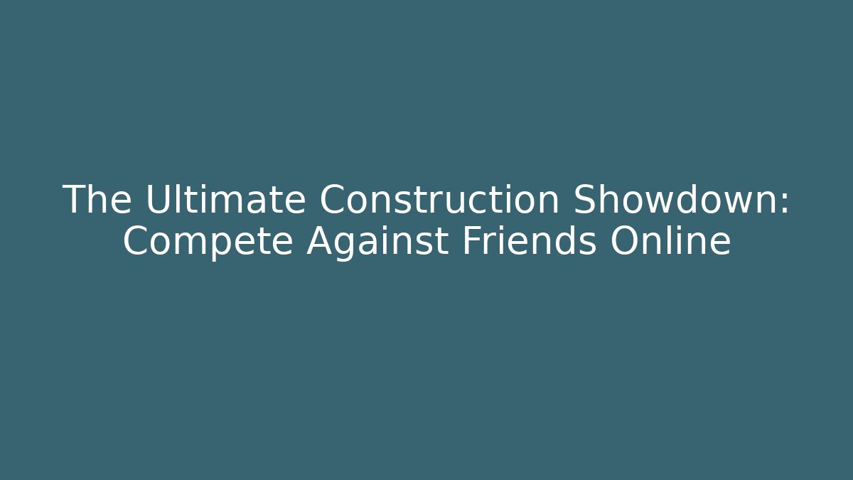 The Ultimate Construction Showdown: Compete Against Friends Online