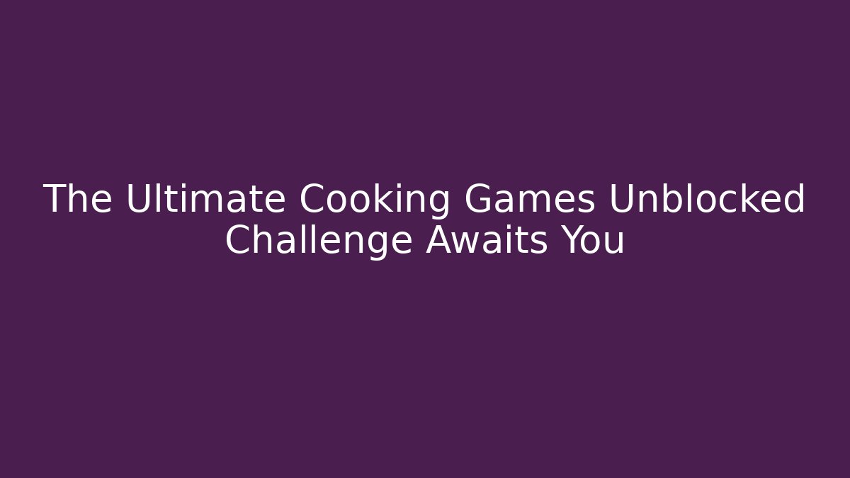 The Ultimate Cooking Games Unblocked Challenge Awaits You - Critter Realm