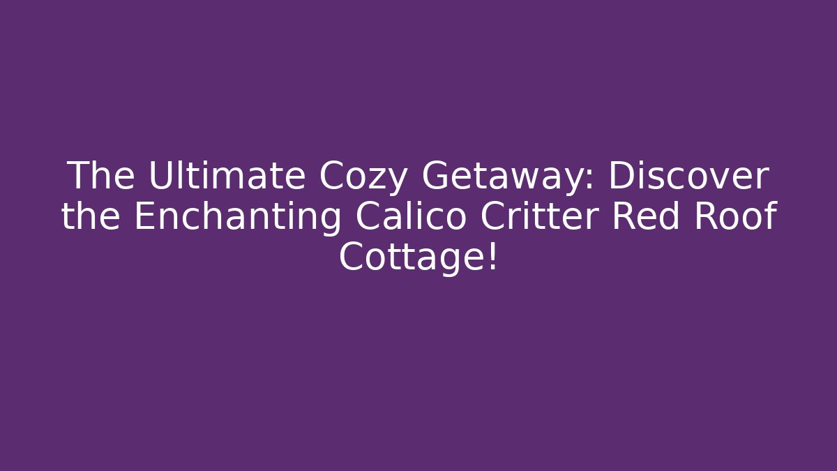 The Ultimate Cozy Getaway: Discover the Enchanting Calico Critter Red Roof Cottage!