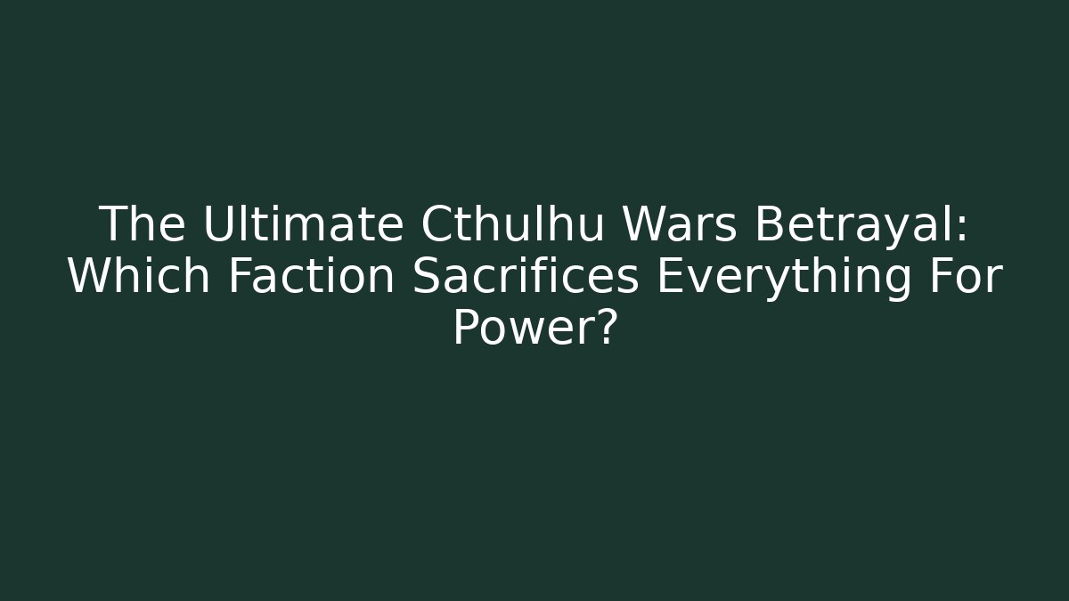 The Ultimate Cthulhu Wars Betrayal: Which Faction Sacrifices Everything For Power?
