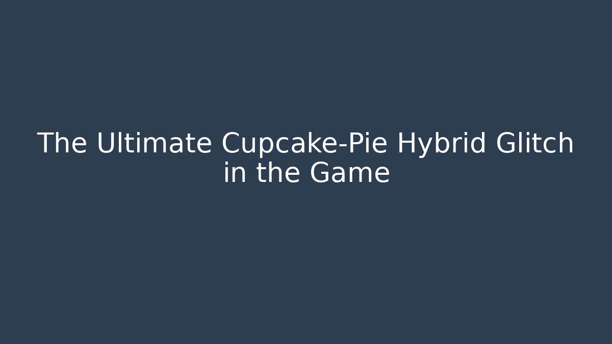 The Ultimate Cupcake-Pie Hybrid Glitch in the Game