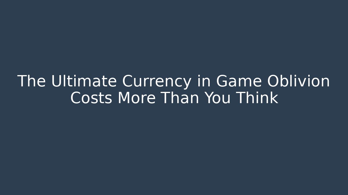 The Ultimate Currency in Game Oblivion Costs More Than You Think