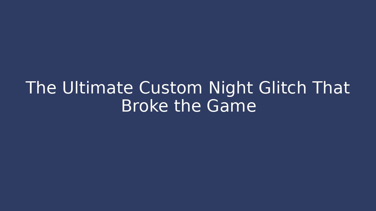The Ultimate Custom Night Glitch That Broke the Game