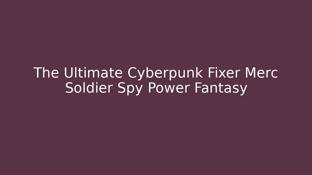 The Ultimate Cyberpunk Fixer Merc Soldier Spy Power Fantasy