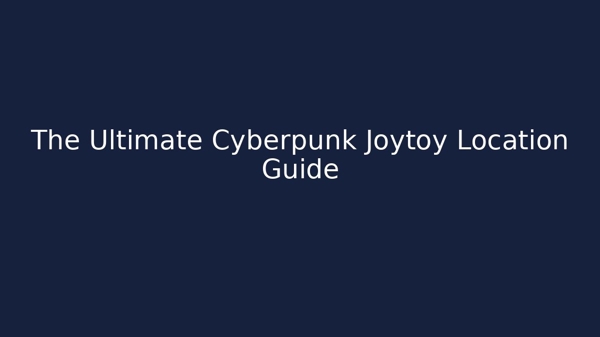 The Ultimate Cyberpunk Joytoy Location Guide