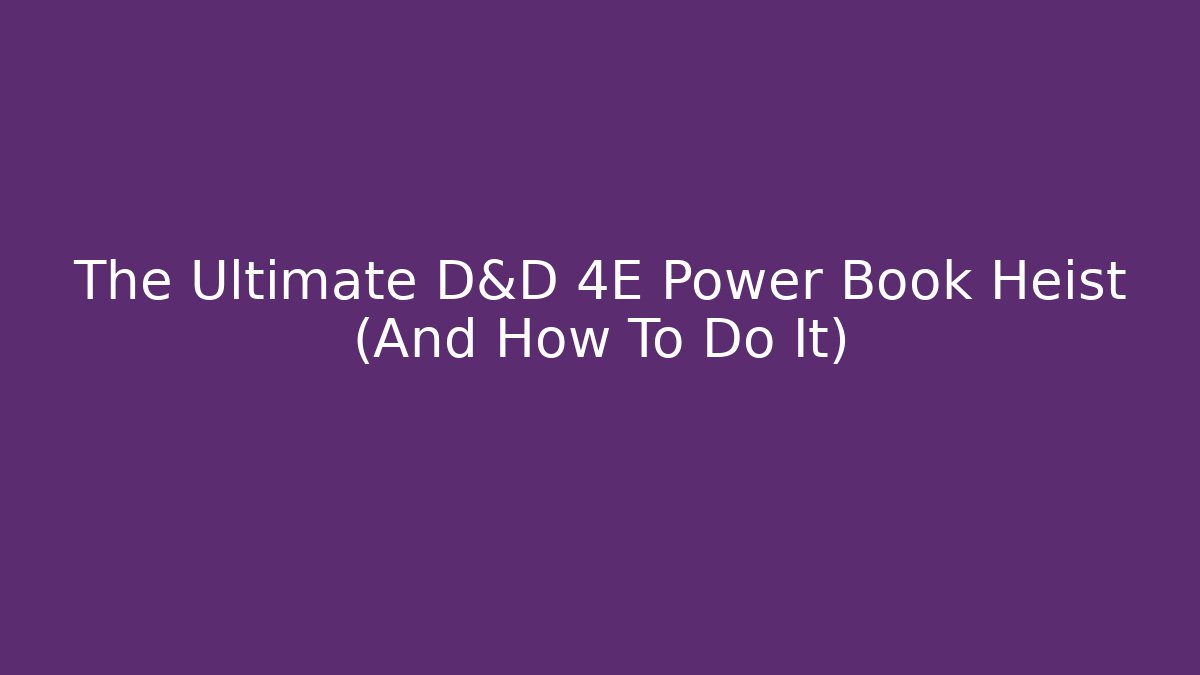 The Ultimate D&D 4E Power Book Heist (And How To Do It)