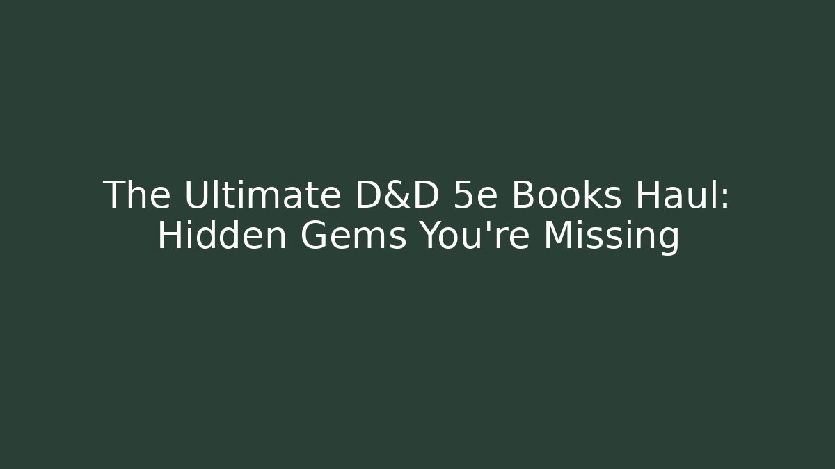 The Ultimate D&D 5e Books Haul: Hidden Gems You’re Missing