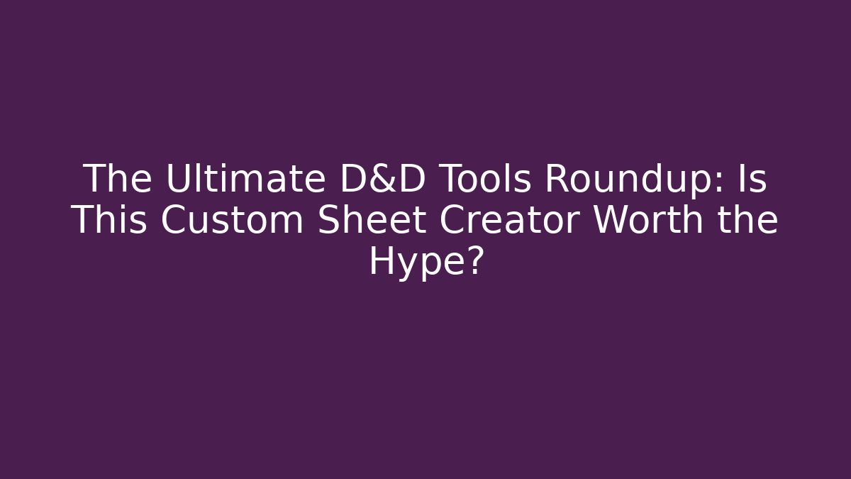The Ultimate D&D Tools Roundup: Is This Custom Sheet Creator Worth the Hype?