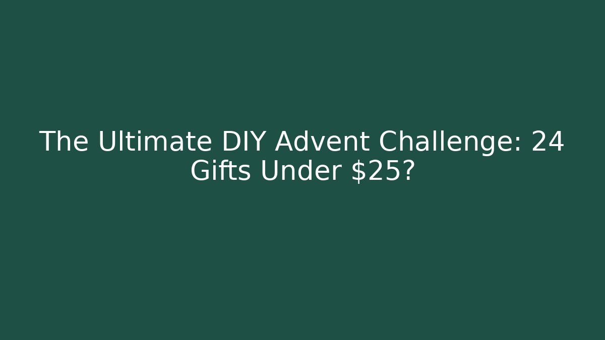 The Ultimate DIY Advent Challenge: 24 Gifts Under $25?