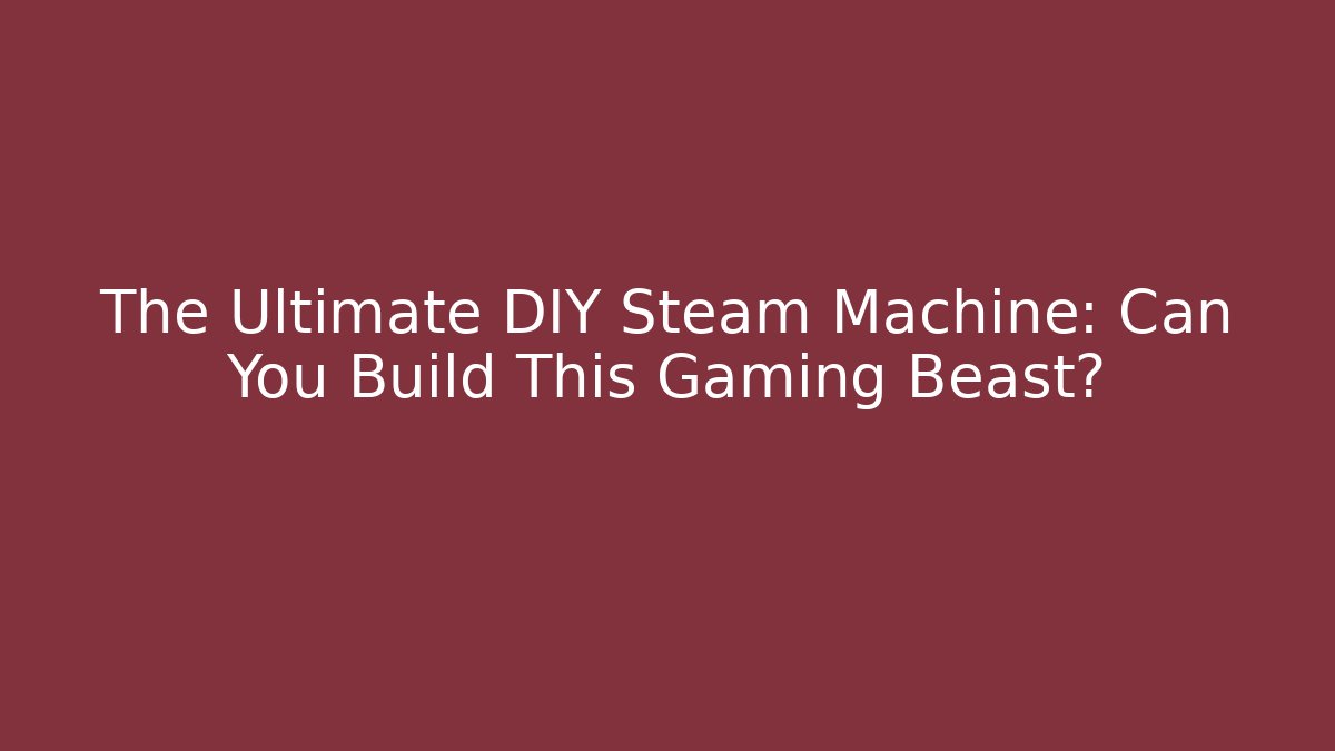 The Ultimate DIY Steam Machine: Can You Build This Gaming Beast?